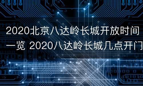 2020北京八达岭长城开放时间一览 2020八达岭长城几点开门和关门