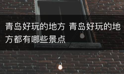 青岛好玩的地方 青岛好玩的地方都有哪些景点