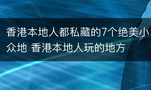 香港本地人都私藏的7个绝美小众地 香港本地人玩的地方