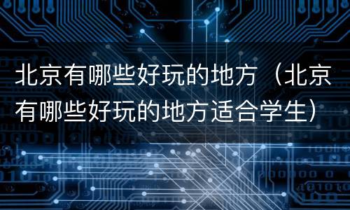 北京有哪些好玩的地方（北京有哪些好玩的地方适合学生）