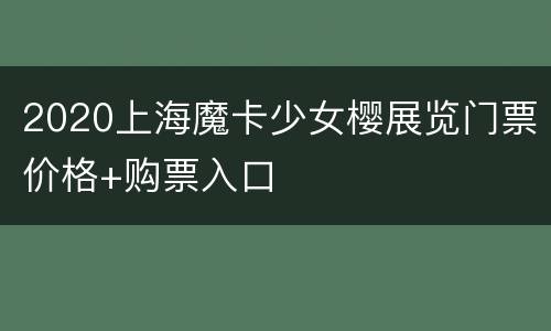 2020上海魔卡少女樱展览门票价格+购票入口