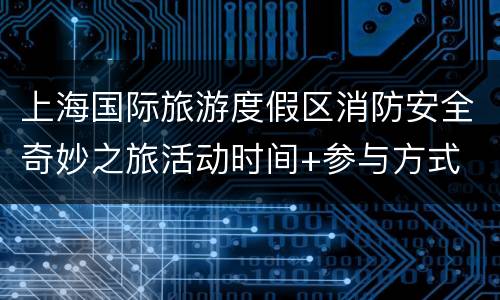 上海国际旅游度假区消防安全奇妙之旅活动时间+参与方式