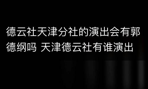 德云社天津分社的演出会有郭德纲吗 天津德云社有谁演出