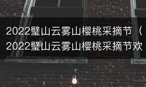 2022璧山云雾山樱桃采摘节（2022璧山云雾山樱桃采摘节欢迎词）