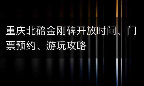 重庆北碚金刚碑开放时间、门票预约、游玩攻略