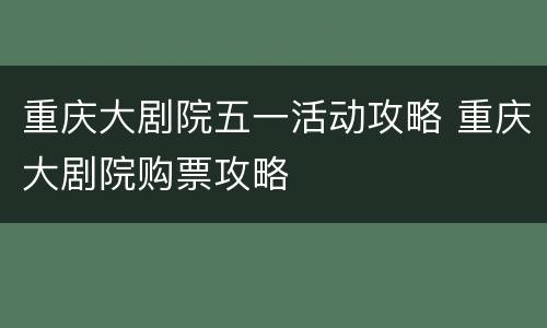 重庆大剧院五一活动攻略 重庆大剧院购票攻略