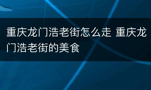 重庆龙门浩老街怎么走 重庆龙门浩老街的美食