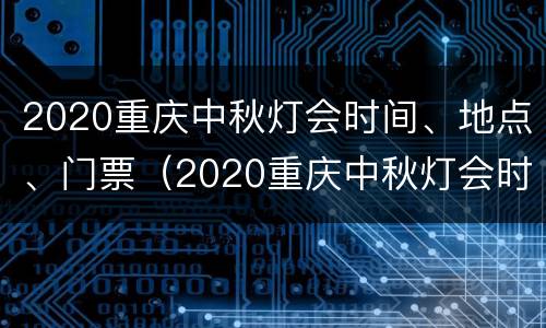 2020重庆中秋灯会时间、地点、门票（2020重庆中秋灯会时间,地点,门票多少钱）