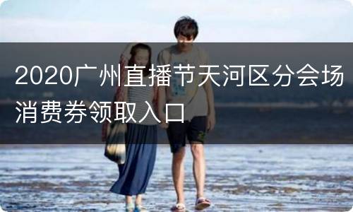 2020广州直播节天河区分会场消费券领取入口