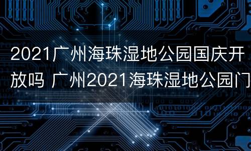 2021广州海珠湿地公园国庆开放吗 广州2021海珠湿地公园门票