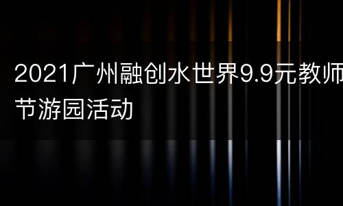 2021广州融创水世界9.9元教师节游园活动