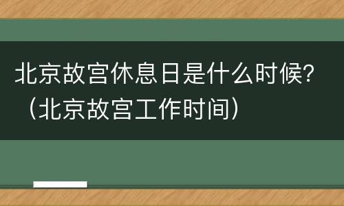 北京故宫休息日是什么时候？（北京故宫工作时间）