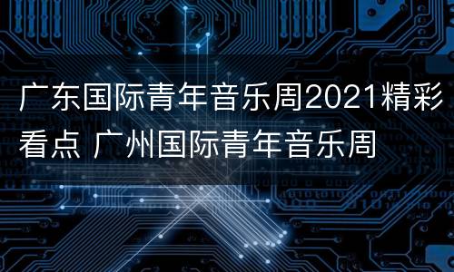 广东国际青年音乐周2021精彩看点 广州国际青年音乐周