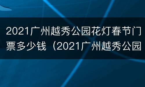 2021广州越秀公园花灯春节门票多少钱（2021广州越秀公园花灯春节门票多少钱一个）