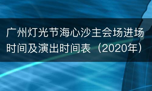 广州灯光节海心沙主会场进场时间及演出时间表（2020年）