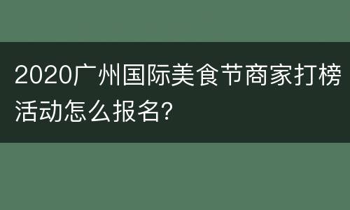 2020广州国际美食节商家打榜活动怎么报名？