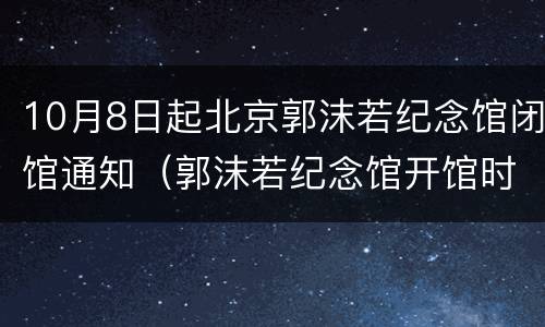 10月8日起北京郭沫若纪念馆闭馆通知（郭沫若纪念馆开馆时间）