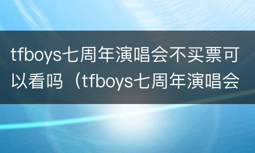 tfboys七周年演唱会不买票可以看吗（tfboys七周年演唱会没有买票可以看回放吗）