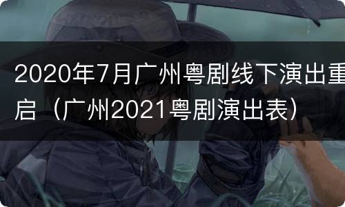 2020年7月广州粤剧线下演出重启（广州2021粤剧演出表）