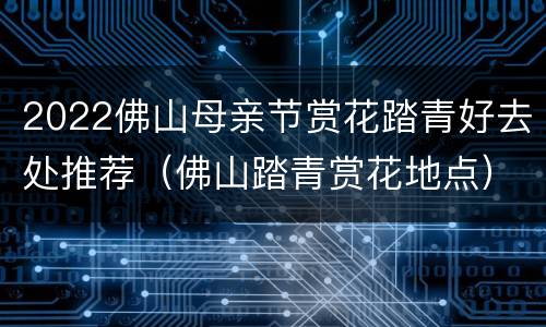 2022佛山母亲节赏花踏青好去处推荐（佛山踏青赏花地点）