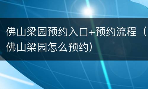 佛山梁园预约入口+预约流程（佛山梁园怎么预约）