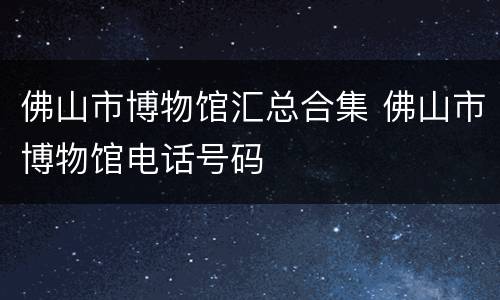 佛山市博物馆汇总合集 佛山市博物馆电话号码