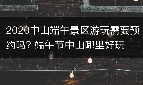 2020中山端午景区游玩需要预约吗? 端午节中山哪里好玩