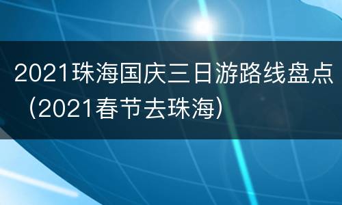 2021珠海国庆三日游路线盘点（2021春节去珠海）