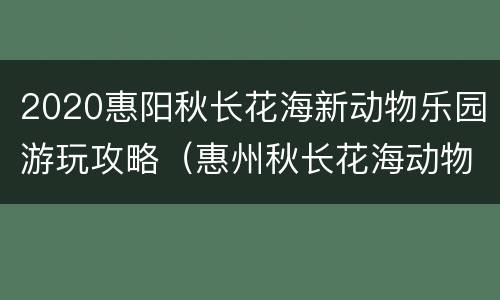 2020惠阳秋长花海新动物乐园游玩攻略（惠州秋长花海动物园）