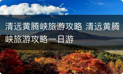 清远黄腾峡旅游攻略 清远黄腾峡旅游攻略一日游
