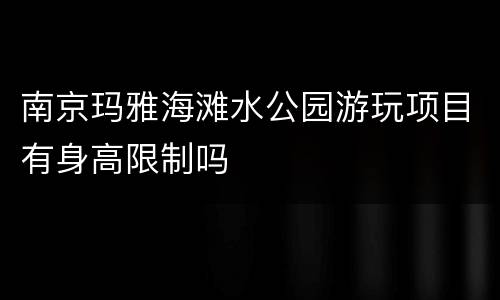南京玛雅海滩水公园游玩项目有身高限制吗