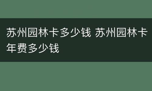 苏州园林卡多少钱 苏州园林卡年费多少钱