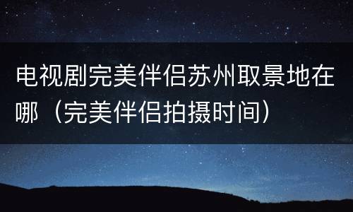 电视剧完美伴侣苏州取景地在哪（完美伴侣拍摄时间）