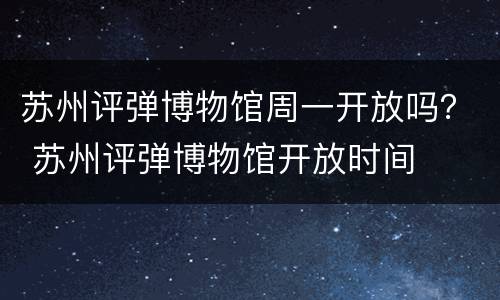 苏州评弹博物馆周一开放吗？ 苏州评弹博物馆开放时间