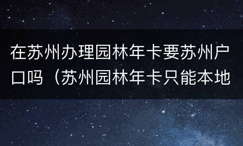 在苏州办理园林年卡要苏州户口吗（苏州园林年卡只能本地人办吗）