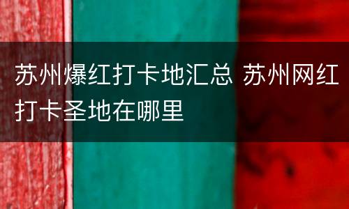苏州爆红打卡地汇总 苏州网红打卡圣地在哪里