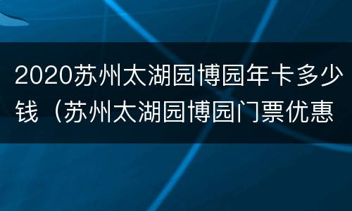 2020苏州太湖园博园年卡多少钱（苏州太湖园博园门票优惠政策）