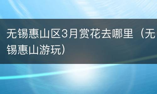 无锡惠山区3月赏花去哪里（无锡惠山游玩）