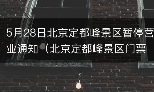 5月28日北京定都峰景区暂停营业通知（北京定都峰景区门票）