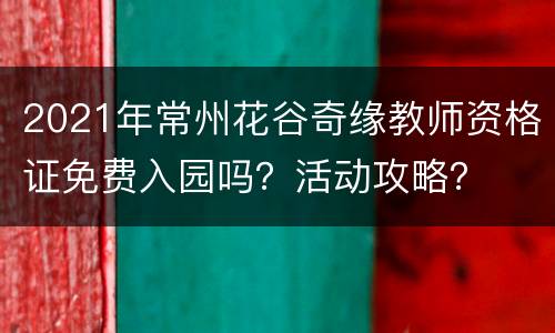2021年常州花谷奇缘教师资格证免费入园吗？活动攻略？