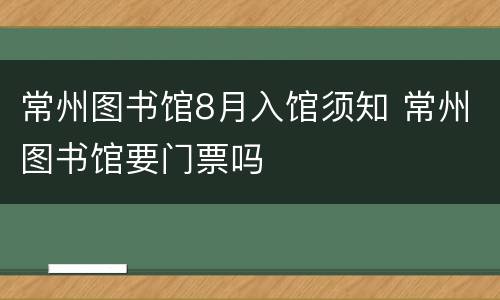 常州图书馆8月入馆须知 常州图书馆要门票吗