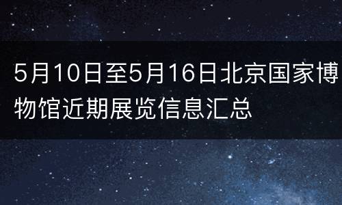 5月10日至5月16日北京国家博物馆近期展览信息汇总