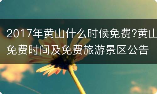 2017年黄山什么时候免费?黄山免费时间及免费旅游景区公告