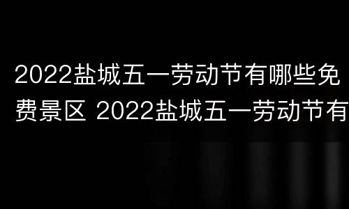 2022盐城五一劳动节有哪些免费景区 2022盐城五一劳动节有哪些免费景区呢