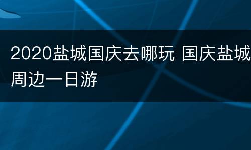 2020盐城国庆去哪玩 国庆盐城周边一日游