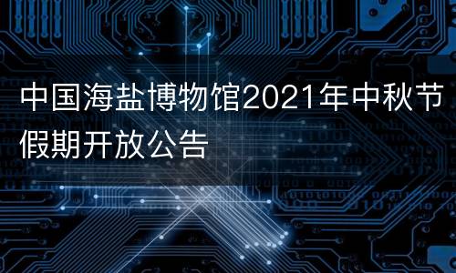 中国海盐博物馆2021年中秋节假期开放公告