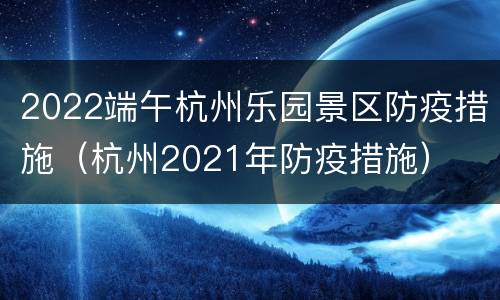 2022端午杭州乐园景区防疫措施（杭州2021年防疫措施）