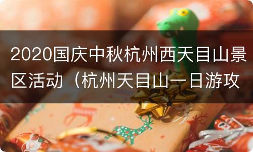 2020国庆中秋杭州西天目山景区活动（杭州天目山一日游攻略）