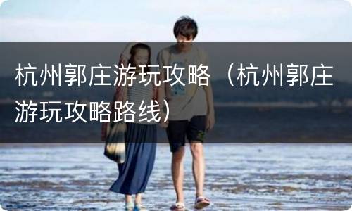 杭州郭庄游玩攻略（杭州郭庄游玩攻略路线）