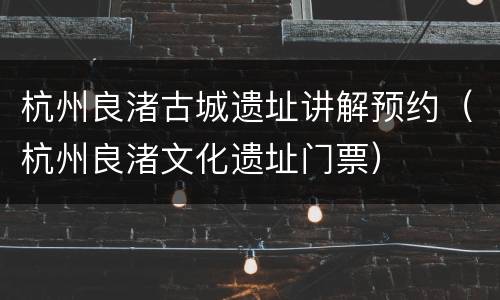杭州良渚古城遗址讲解预约（杭州良渚文化遗址门票）